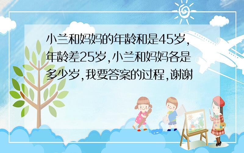 小兰和妈妈的年龄和是45岁,年龄差25岁,小兰和妈妈各是多少岁,我要答案的过程,谢谢