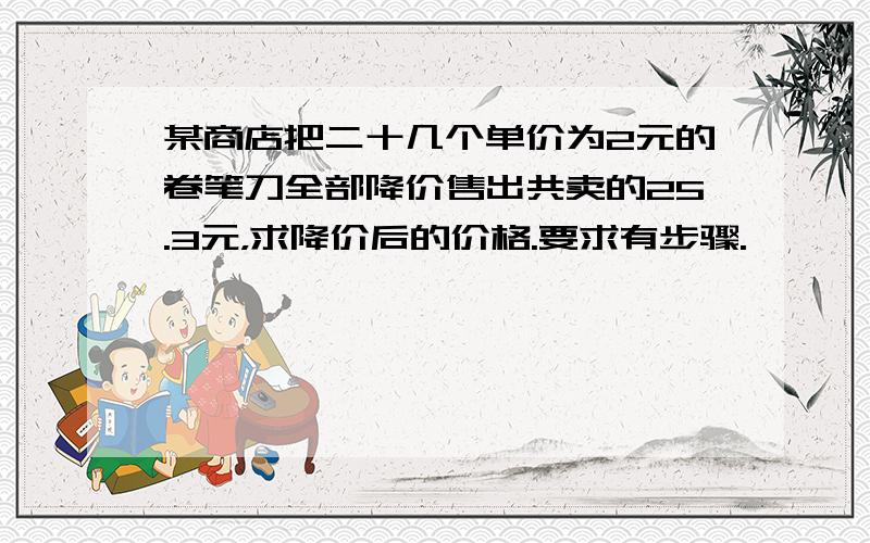 某商店把二十几个单价为2元的卷笔刀全部降价售出共卖的25.3元，求降价后的价格.要求有步骤.