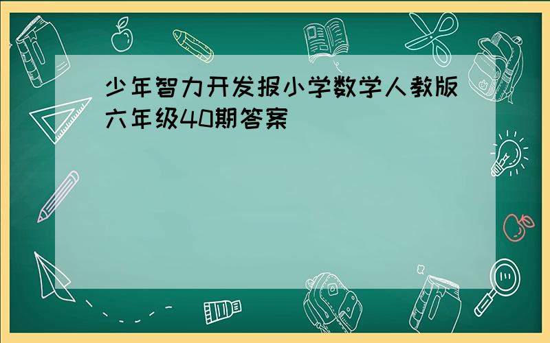 少年智力开发报小学数学人教版六年级40期答案