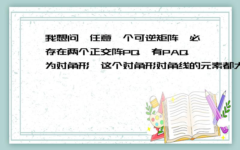 我想问,任意一个可逆矩阵,必存在两个正交阵PQ,有PAQ为对角形,这个对角形对角线的元素都大于零吗?在什么情况下可保证其对角线元素大于零?