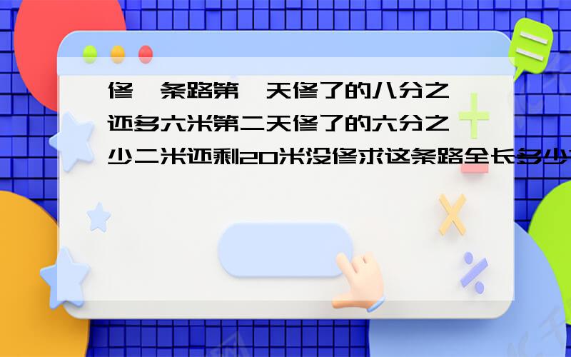 修一条路第一天修了的八分之一还多六米第二天修了的六分之一少二米还剩20米没修求这条路全长多少?