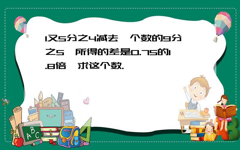 1又5分之4减去一个数的9分之5,所得的差是0.75的1.8倍,求这个数.