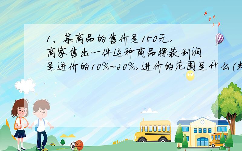 1、某商品的售价是150元,商家售出一件这种商品棵获利润是进价的10%~20%,进价的范围是什么（精确到1元）2、用每分时间可抽1.1吨水的A型抽水机来抽池水,半小时可以抽完,如果再用B型抽水机,