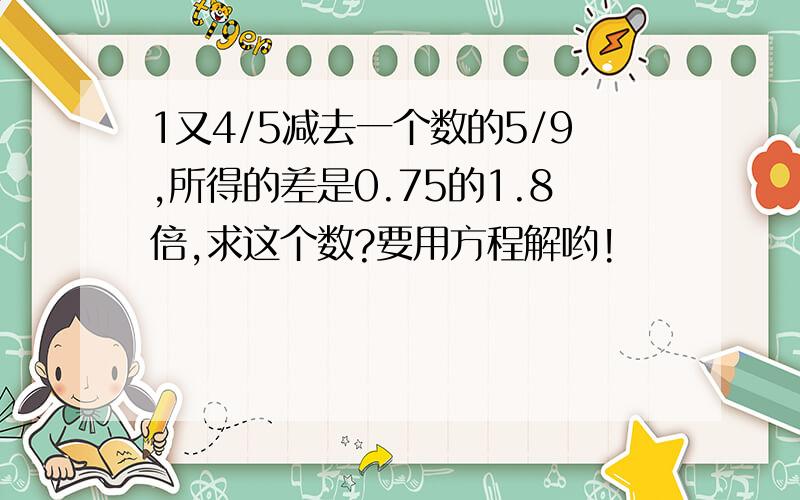 1又4/5减去一个数的5/9,所得的差是0.75的1.8倍,求这个数?要用方程解哟!