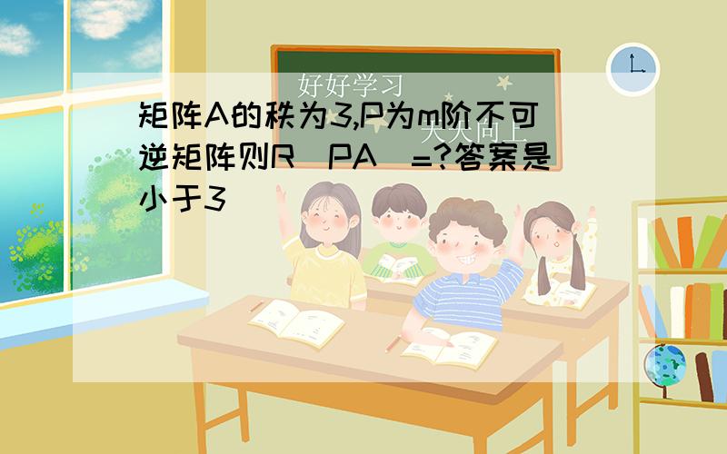 矩阵A的秩为3,P为m阶不可逆矩阵则R(PA)=?答案是小于3