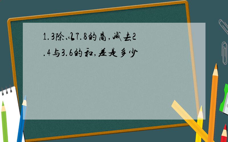 1.3除以7.8的商,减去2.4与3.6的和,差是多少