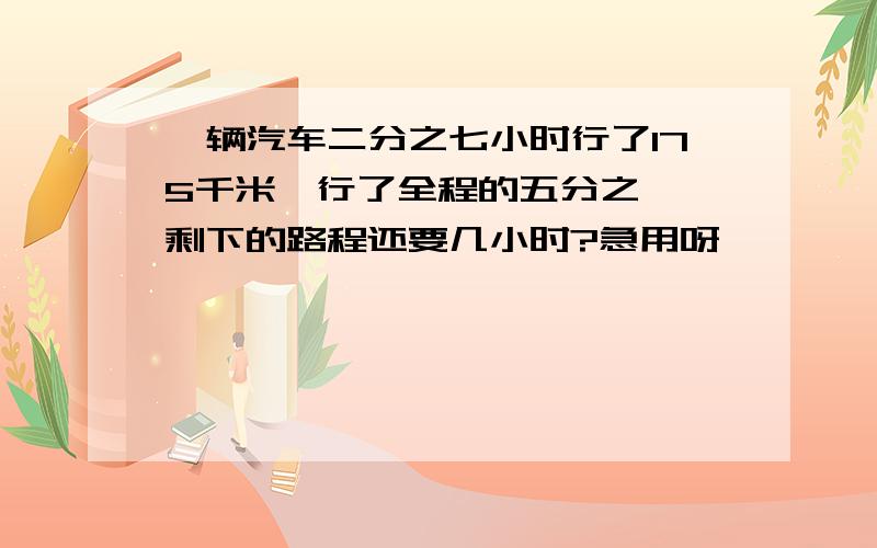 一辆汽车二分之七小时行了175千米,行了全程的五分之一,剩下的路程还要几小时?急用呀