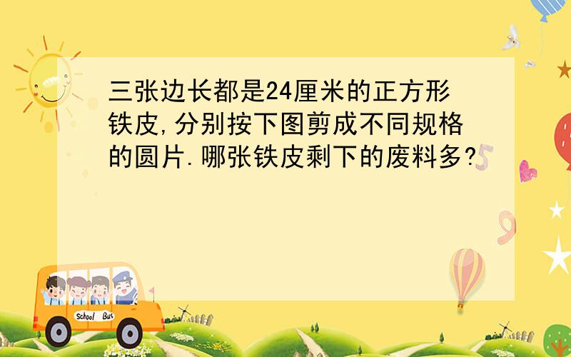 三张边长都是24厘米的正方形铁皮,分别按下图剪成不同规格的圆片.哪张铁皮剩下的废料多?