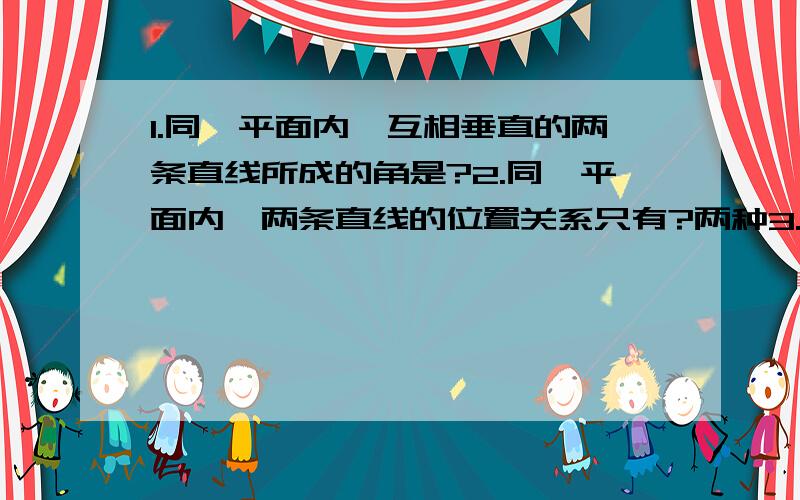 1.同一平面内,互相垂直的两条直线所成的角是?2.同一平面内,两条直线的位置关系只有?两种3.在同一平面内有三条直线,如果要使其中只有两条平行,那么这三条直线应有几个交点?4.在钟面上.分