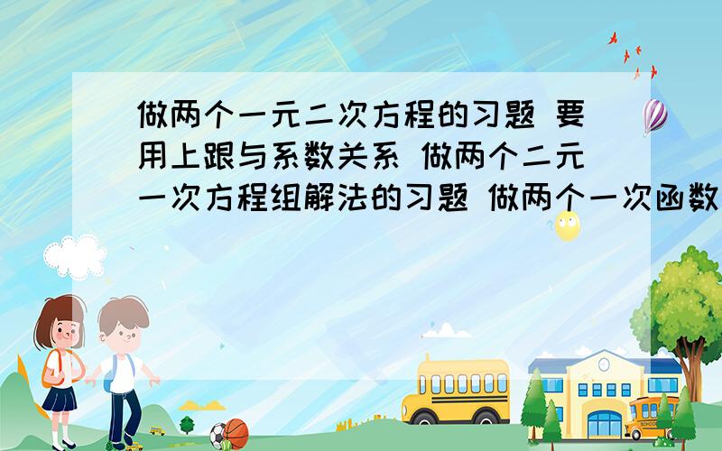 做两个一元二次方程的习题 要用上跟与系数关系 做两个二元一次方程组解法的习题 做两个一次函数的习题 四个二次函数的习题 题目围绕图像性质 做两个运用上指数运算性质的习题 做两个