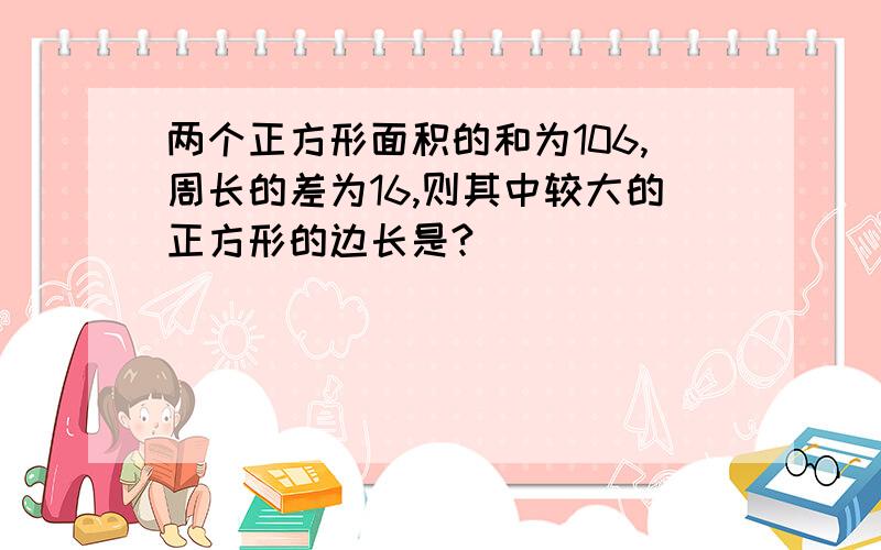 两个正方形面积的和为106,周长的差为16,则其中较大的正方形的边长是?