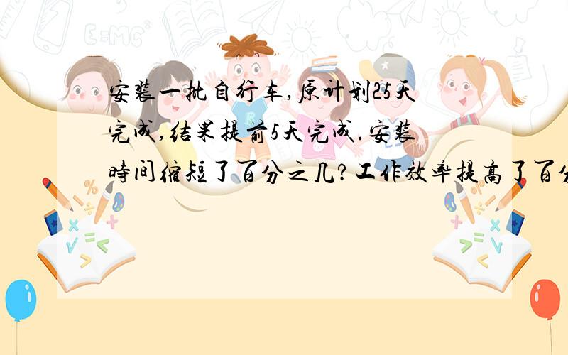 安装一批自行车,原计划25天完成,结果提前5天完成.安装时间缩短了百分之几?工作效率提高了百分之几?