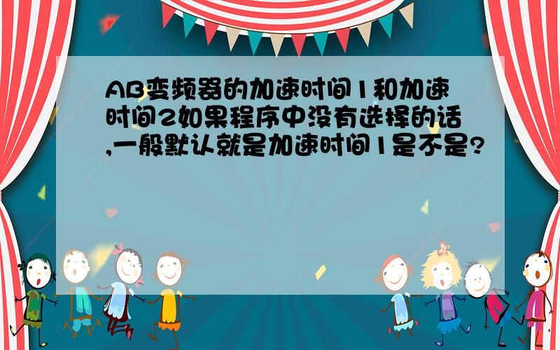 AB变频器的加速时间1和加速时间2如果程序中没有选择的话,一般默认就是加速时间1是不是?