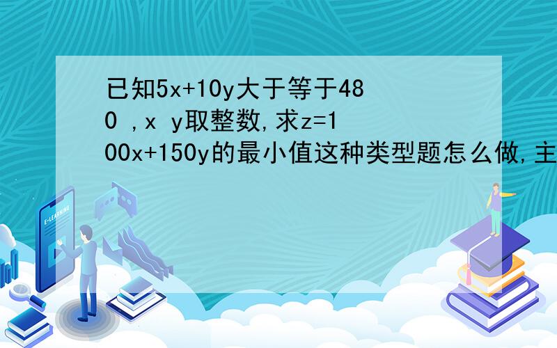 已知5x+10y大于等于480 ,x y取整数,求z=100x+150y的最小值这种类型题怎么做,主要是方法,x y取正整数