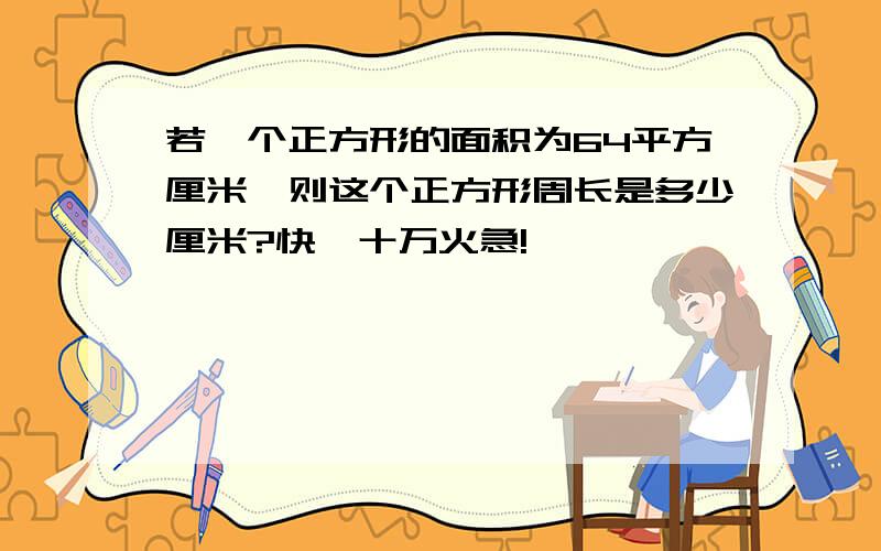 若一个正方形的面积为64平方厘米,则这个正方形周长是多少厘米?快,十万火急!