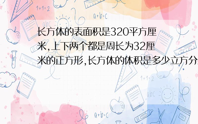 长方体的表面积是320平方厘米,上下两个都是周长为32厘米的正方形,长方体的体积是多少立方分米?要写出算式或过程