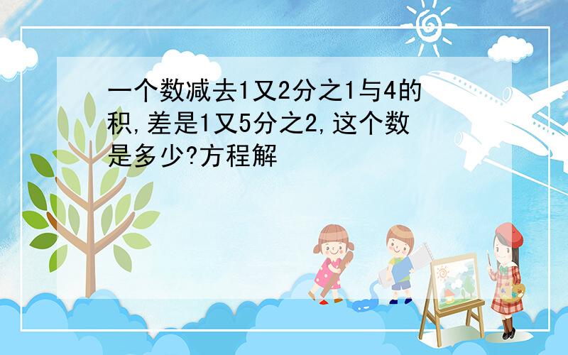 一个数减去1又2分之1与4的积,差是1又5分之2,这个数是多少?方程解