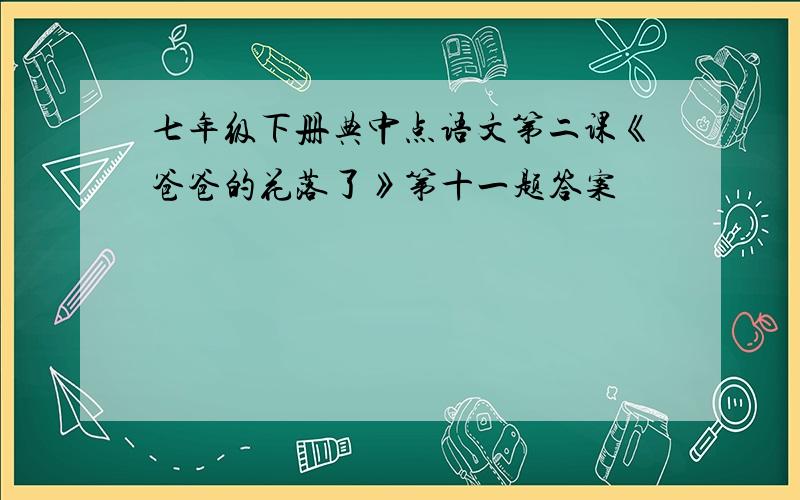 七年级下册典中点语文第二课《爸爸的花落了》第十一题答案