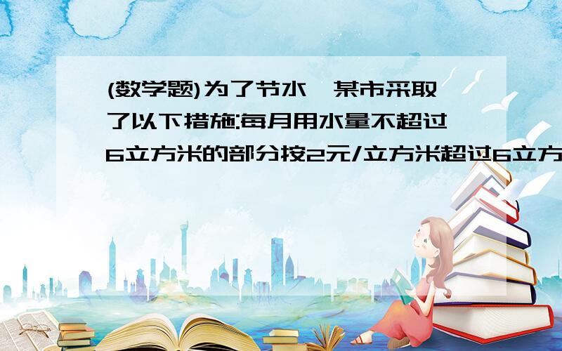 (数学题)为了节水,某市采取了以下措施:每月用水量不超过6立方米的部分按2元/立方米超过6立方米不超过10立方米的部分按4元/立方米超过10立方米的部分按8元/立方米若该户居民3,4月份共用水