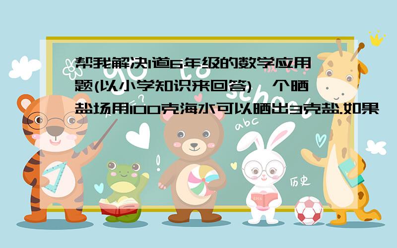 帮我解决1道6年级的数学应用题(以小学知识来回答)一个晒盐场用100克海水可以晒出3克盐.如果一块盐田一次放入585000吨海水,可晒出多少吨盐?