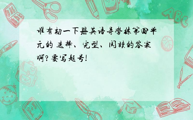 谁有初一下册英语导学练第四单元的 选择、完型、阅读的答案啊?要写题号!