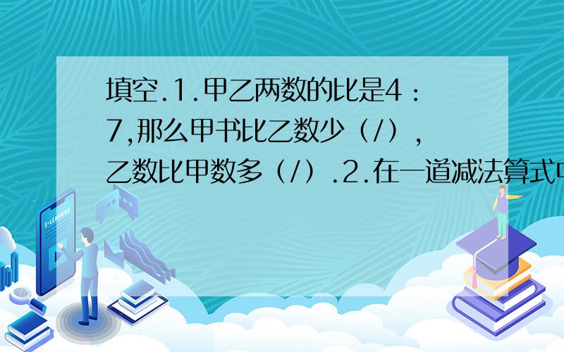 填空.1.甲乙两数的比是4：7,那么甲书比乙数少（/）,乙数比甲数多（/）.2.在一道减法算式中,被减数、减数与差的和是720,差比减数少五分之一,差是（）,减数是（）.3.一副扑克有54张,从中任意