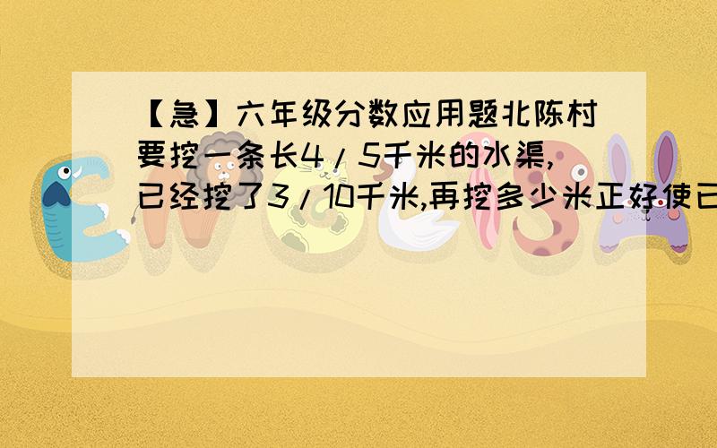 【急】六年级分数应用题北陈村要挖一条长4/5千米的水渠,已经挖了3/10千米,再挖多少米正好使已经挖的长与全长的比是1:2不要用方程