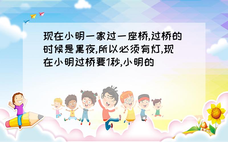 现在小明一家过一座桥,过桥的时候是黑夜,所以必须有灯,现在小明过桥要1秒,小明的