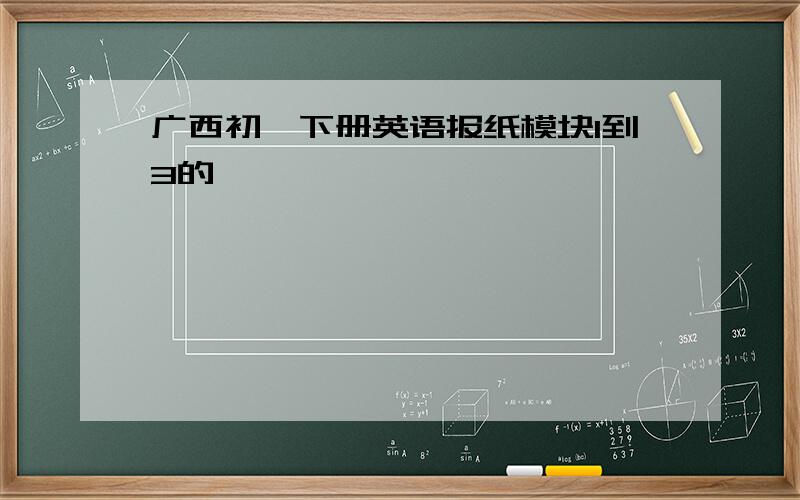 广西初一下册英语报纸模块1到3的