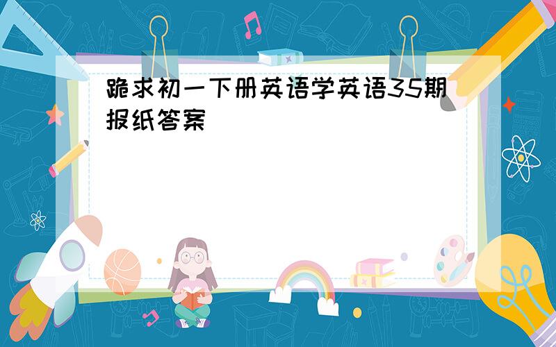 跪求初一下册英语学英语35期报纸答案