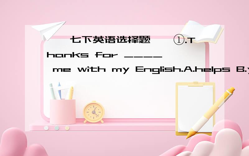 ★☆七下英语选择题☆★①.Thanks for ____ me with my English.A.helps B.your help C.helpig D.help②.My mother ,together with me,____ cleaning the room.A.are B.is C.am D./