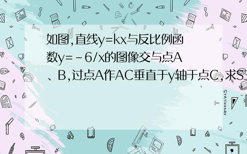 如图,直线y=kx与反比例函数y=-6/x的图像交与点A、B,过点A作AC垂直于y轴于点C,求S三角形ABC 求三角形ABC的面积