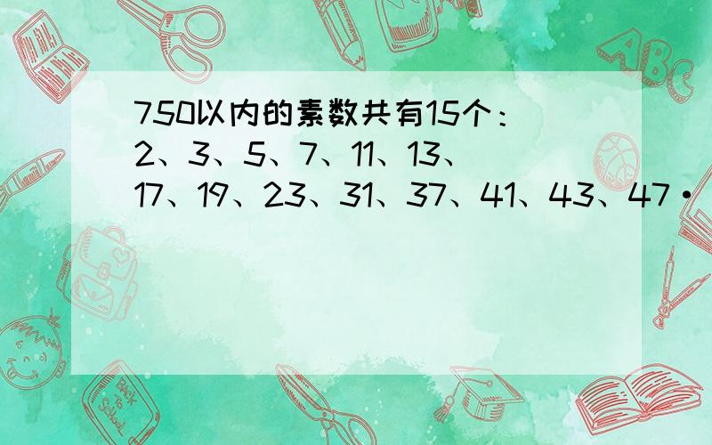 750以内的素数共有15个：2、3、5、7、11、13、17、19、23、31、37、41、43、47······填空 （）-（） （）-（）（）-（）（ ）（）-（） （）-（）