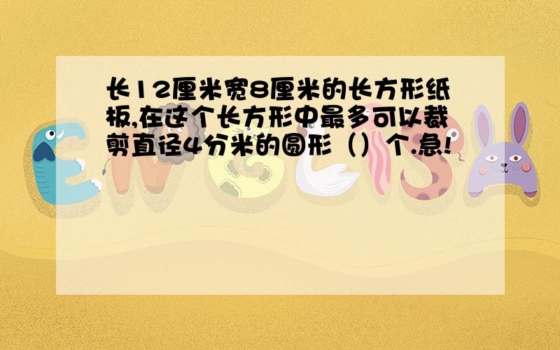 长12厘米宽8厘米的长方形纸板,在这个长方形中最多可以裁剪直径4分米的圆形（）个.急!