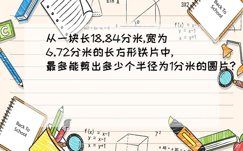 从一块长18.84分米,宽为6.72分米的长方形铁片中,最多能剪出多少个半径为1分米的圆片?