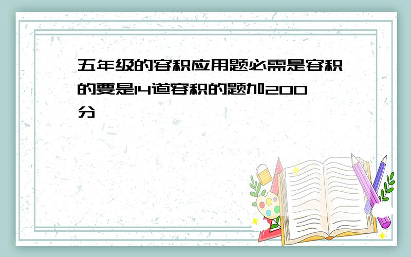 五年级的容积应用题必需是容积的要是14道容积的题加200分