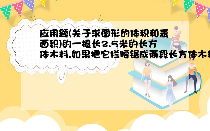 应用题(关于求图形的体积和表面积)的一根长2.5米的长方体木料,如果把它拦腰锯成两段长方体木料,表面积就增加48平方厘米,原来这根木料的体积是多少平方厘米?