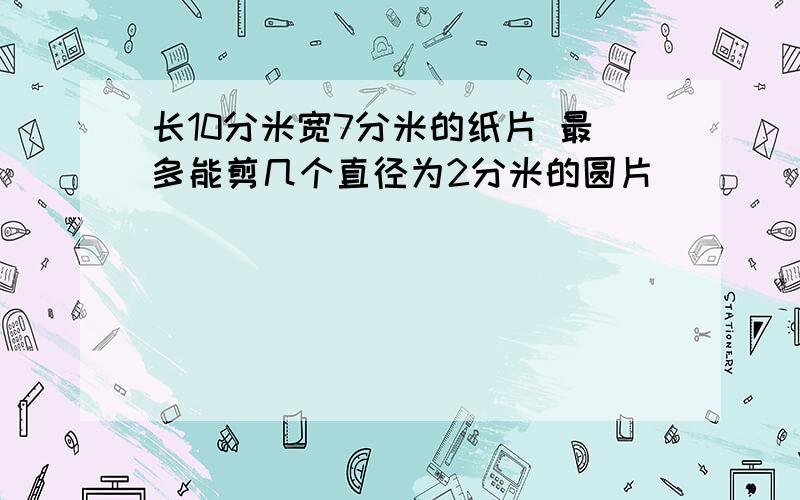 长10分米宽7分米的纸片 最多能剪几个直径为2分米的圆片