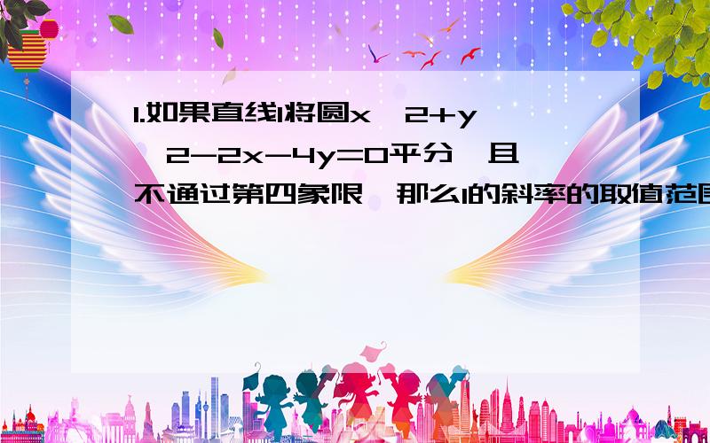 1.如果直线l将圆x^2+y^2-2x-4y=0平分,且不通过第四象限,那么l的斜率的取值范围是————2.已知函数y=(cos2x)^2-sin2x,则其取值最大值与最小值的和是————3.函数Y=1+sinx/2cosx/2的一个单调递增区