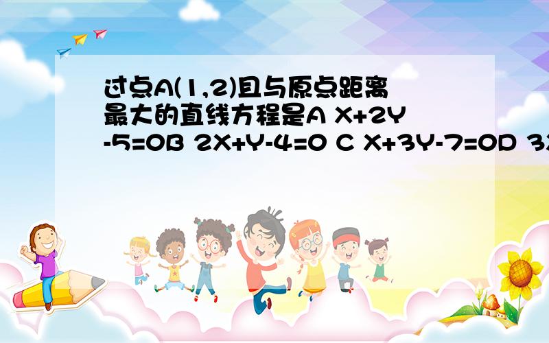 过点A(1,2)且与原点距离最大的直线方程是A X+2Y-5=0B 2X+Y-4=0 C X+3Y-7=0D 3X+Y-5=0