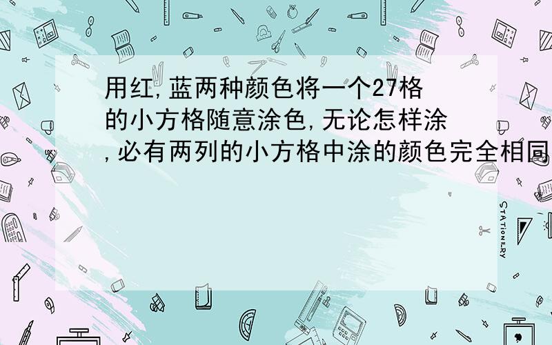 用红,蓝两种颜色将一个27格的小方格随意涂色,无论怎样涂,必有两列的小方格中涂的颜色完全相同,为什么?