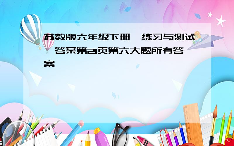 苏教版六年级下册《练习与测试》答案第21页第六大题所有答案