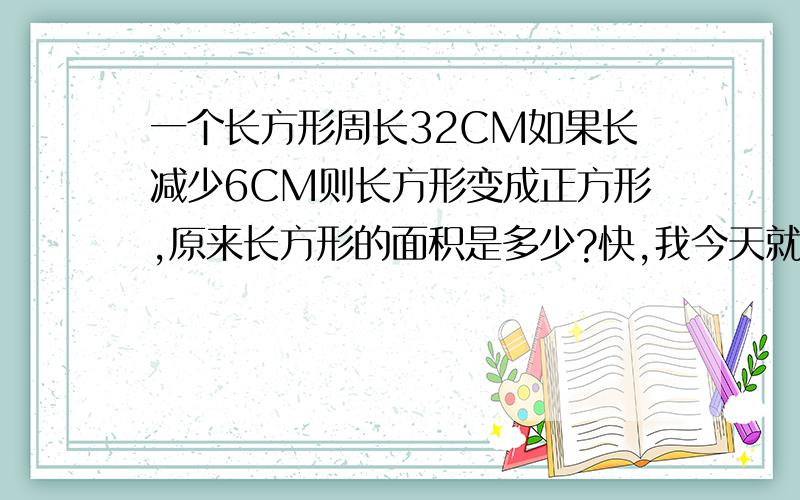 一个长方形周长32CM如果长减少6CM则长方形变成正方形,原来长方形的面积是多少?快,我今天就要