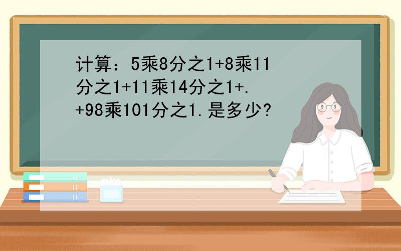 计算：5乘8分之1+8乘11分之1+11乘14分之1+.+98乘101分之1.是多少?