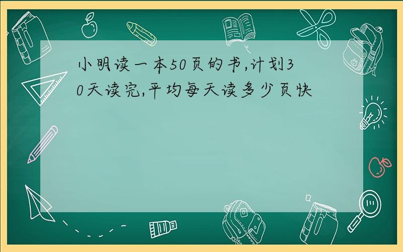 小明读一本50页的书,计划30天读完,平均每天读多少页快