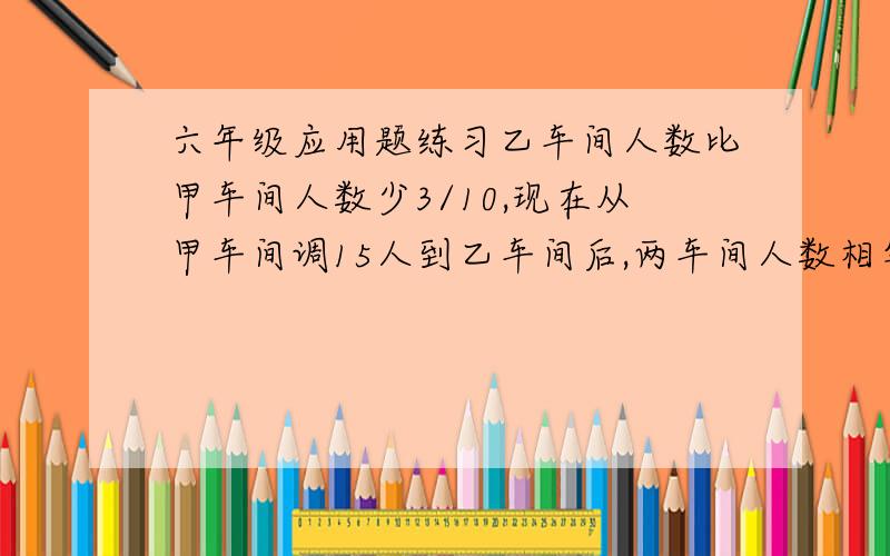 六年级应用题练习乙车间人数比甲车间人数少3/10,现在从甲车间调15人到乙车间后,两车间人数相等,甲乙两车间原来各有多少人?