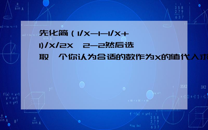 先化简（1/X-1-1/X+1)/X/2X^2-2然后选取一个你认为合适的数作为X的值代入求值