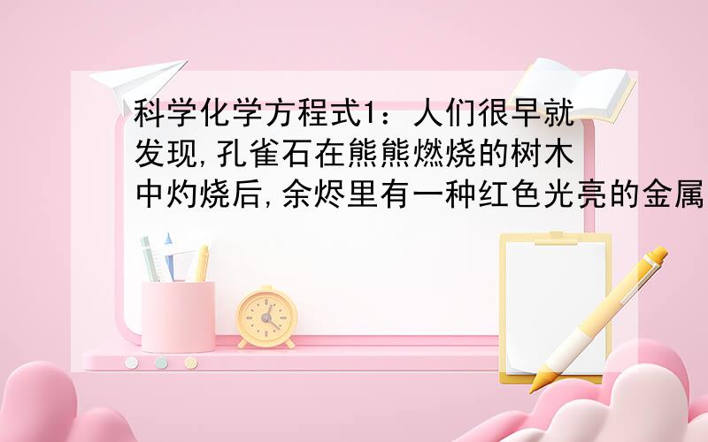 科学化学方程式1：人们很早就发现,孔雀石在熊熊燃烧的树木中灼烧后,余烬里有一种红色光亮的金属显露出来.试用化学式表达以上变化的两个主要产物1：2：2：按下列要求写出化学方程式（