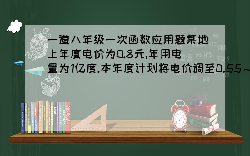 一道八年级一次函数应用题某地上年度电价为0.8元,年用电量为1亿度.本年度计划将电价调至0.55～0.75元之间,经测算,若电价调至x元,则本年度新增用电量y（亿度）与（x-0.4）元成反比例,又当x=0