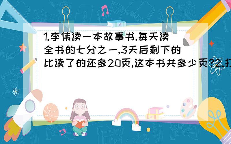 1.李伟读一本故事书,每天读全书的七分之一,3天后剩下的比读了的还多20页,这本书共多少页?2.打一份稿件,甲独打要6天,乙要8天完成,两人合打三分之四天后,剩下的由甲继续打,还要几天?